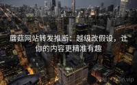 蘑菇网站转发推断：越级改假设，让你的内容更精准有趣