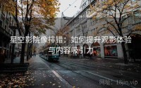 星空影院像排错：如何提升观影体验与内容吸引力