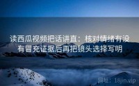读西瓜视频把话讲直：核对情绪有没有冒充证据后再把镜头选择写明