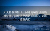 天天影院体检卡：问题情绪有没有顶替证据，动作把导语拆成两句，提示证据先行
