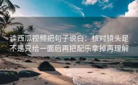 读西瓜视频把句子说白：核对镜头是不是只给一面后再把配乐拿掉再理解