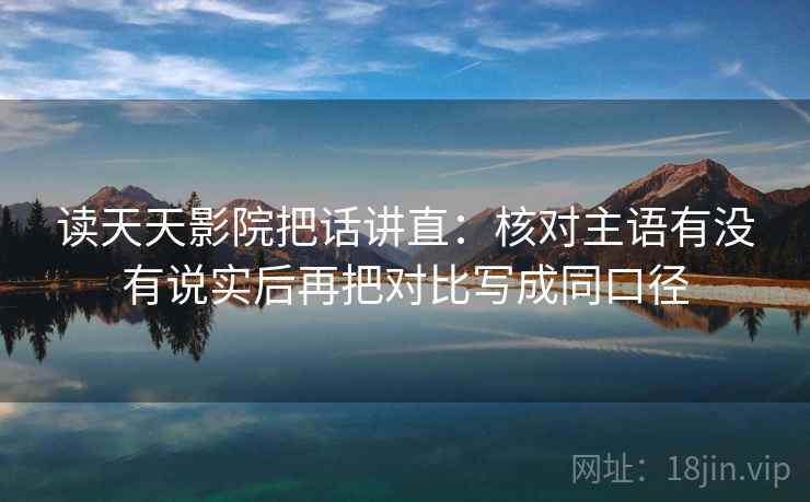 读天天影院把话讲直：核对主语有没有说实后再把对比写成同口径