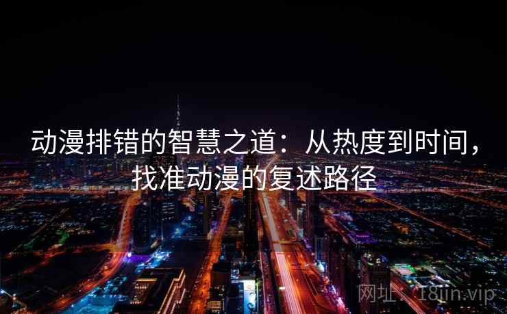 动漫排错的智慧之道：从热度到时间，找准动漫的复述路径