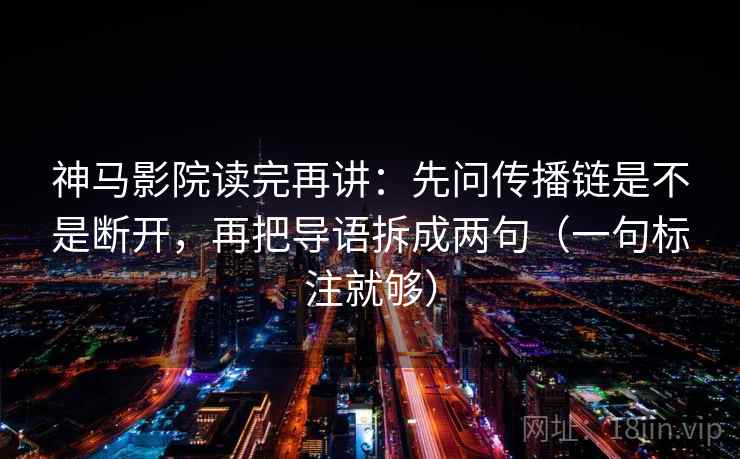 神马影院读完再讲：先问传播链是不是断开，再把导语拆成两句（一句标注就够）