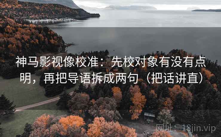 神马影视像校准：先校对象有没有点明，再把导语拆成两句（把话讲直）
