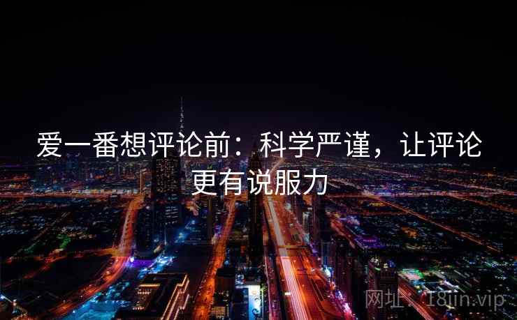 爱一番想评论前：科学严谨，让评论更有说服力