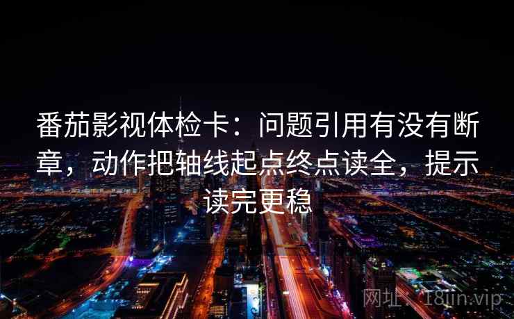 番茄影视体检卡：问题引用有没有断章，动作把轴线起点终点读全，提示读完更稳