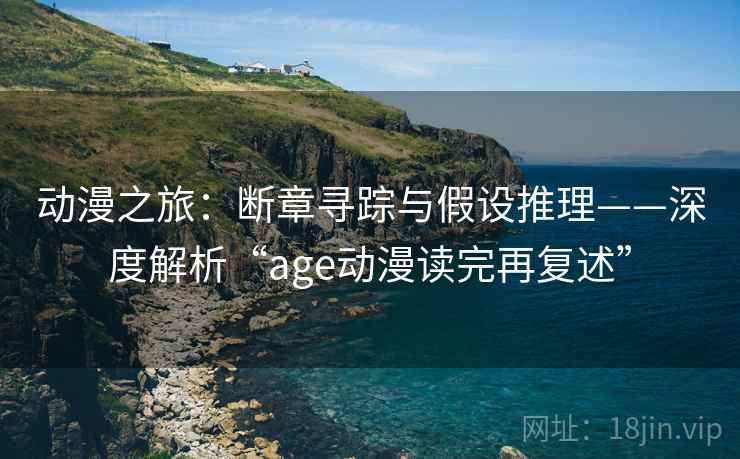 动漫之旅：断章寻踪与假设推理——深度解析“age动漫读完再复述”