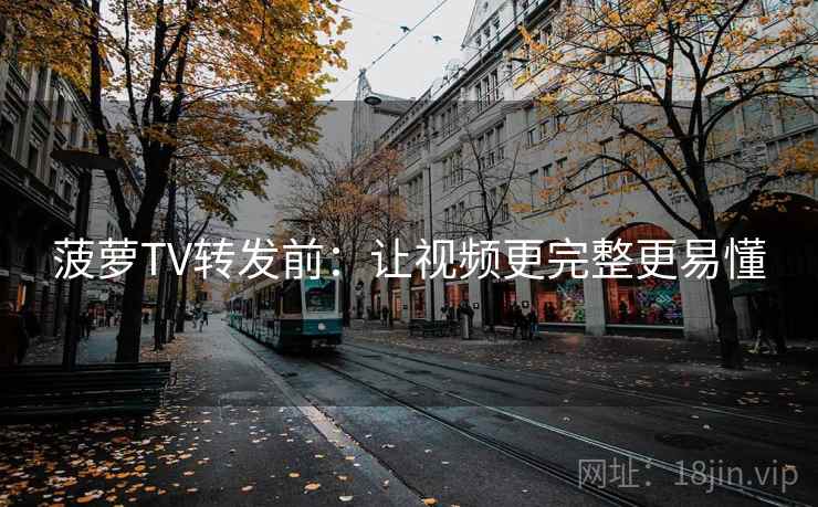菠萝TV转发前：让视频更完整更易懂