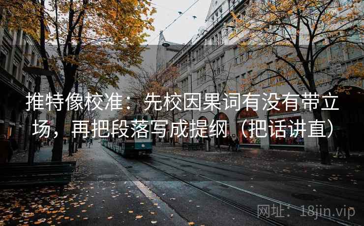 推特像校准:先校因果词有没有带立场,再把段落写成提纲(把话讲直) 推特像校准:先校因果词有没有带立场,再把段落写成提纲(把话讲直)