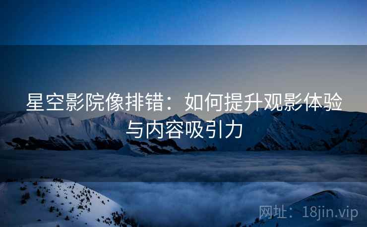 星空影院像排错:如何提升观影体验与内容吸引力 星空影院像排错:如何提升观影体验与内容吸引力