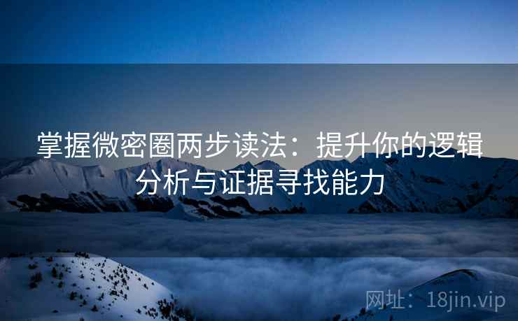 掌握微密圈两步读法：提升你的逻辑分析与证据寻找能力