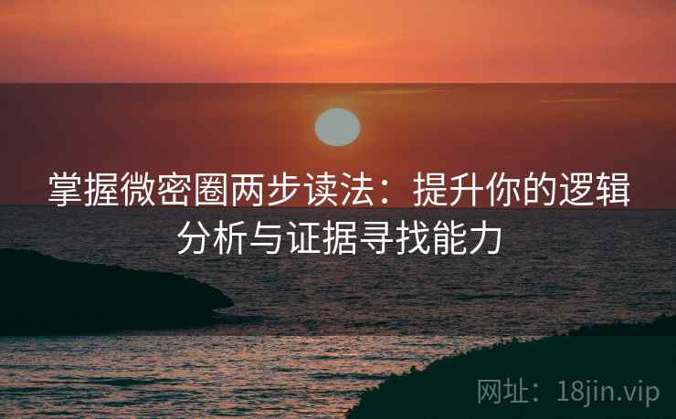 掌握微密圈两步读法：提升你的逻辑分析与证据寻找能力