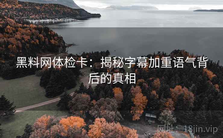 黑料网体检卡：揭秘字幕加重语气背后的真相