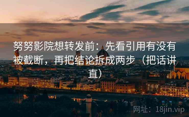 努努影院想转发前:先看引用有没有被截断,再把结论拆成两步(把话讲直) 努努影院想转发前:先看引用有没有被截断,再把结论拆成两步(把话讲直)