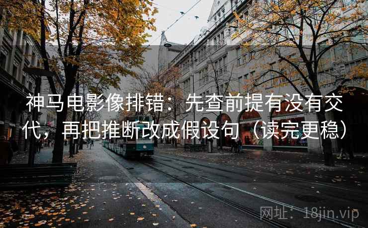 神马电影像排错：先查前提有没有交代，再把推断改成假设句（读完更稳）