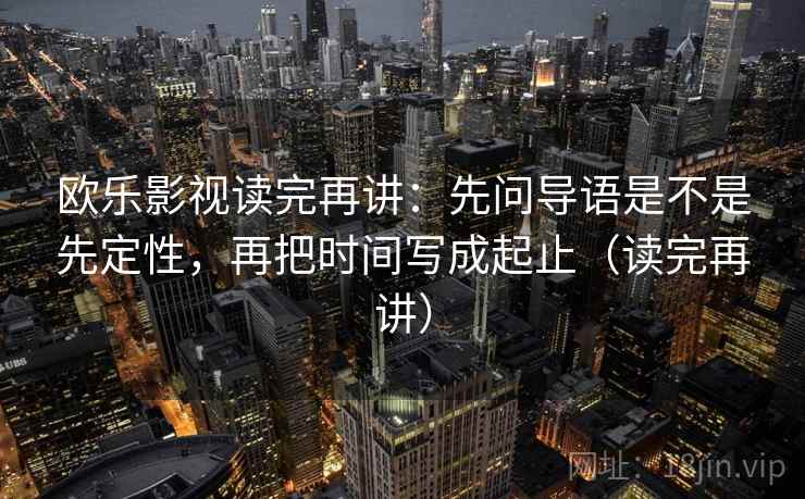 欧乐影视读完再讲：先问导语是不是先定性，再把时间写成起止（读完再讲）