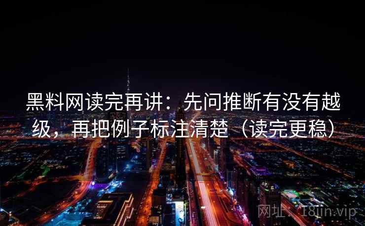 黑料网读完再讲：先问推断有没有越级，再把例子标注清楚（读完更稳）