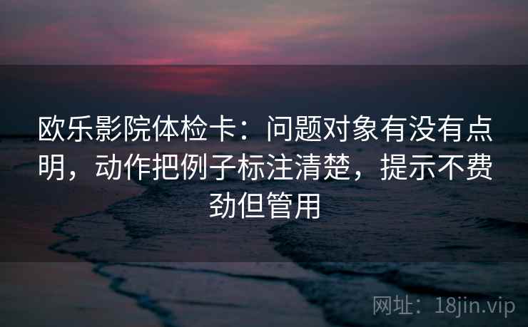 欧乐影院体检卡：问题对象有没有点明，动作把例子标注清楚，提示不费劲但管用