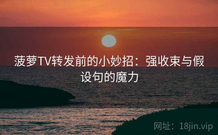 菠萝TV转发前的小妙招：强收束与假设句的魔力