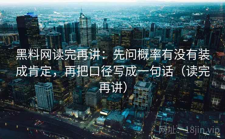 黑料网读完再讲:先问概率有没有装成肯定,再把口径写成一句话(读完再讲) 黑料网读完再讲:先问概率有没有装成肯定,再把口径写成一句话(读完再讲)