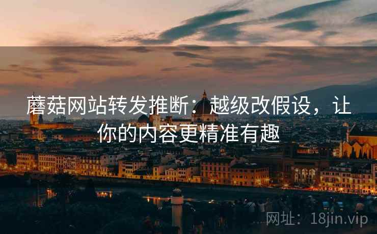 蘑菇网站转发推断:越级改假设,让你的内容更精准有趣 蘑菇网站转发推断:越级改假设,让你的内容更精准有趣