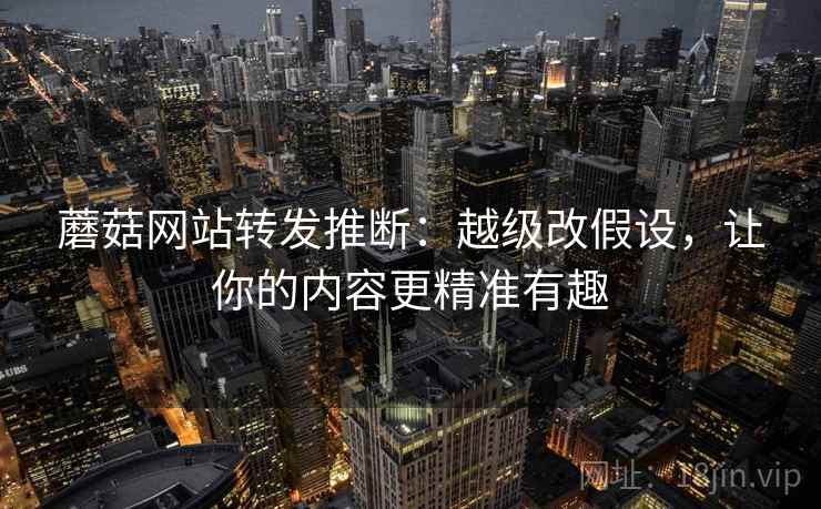 蘑菇网站转发推断:越级改假设,让你的内容更精准有趣 蘑菇网站转发推断:越级改假设,让你的内容更精准有趣