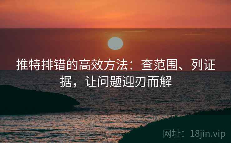 推特排错的高效方法:查范围、列证据,让问题迎刃而解 推特排错的高效方法:查范围、列证据,让问题迎刃而解