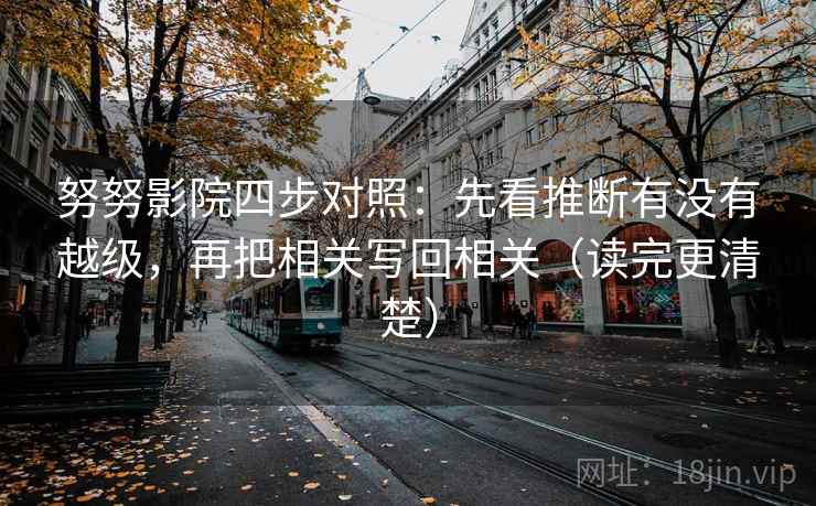 努努影院四步对照:先看推断有没有越级,再把相关写回相关(读完更清楚) 努努影院四步对照:先看推断有没有越级,再把相关写回相关(读完更清楚)