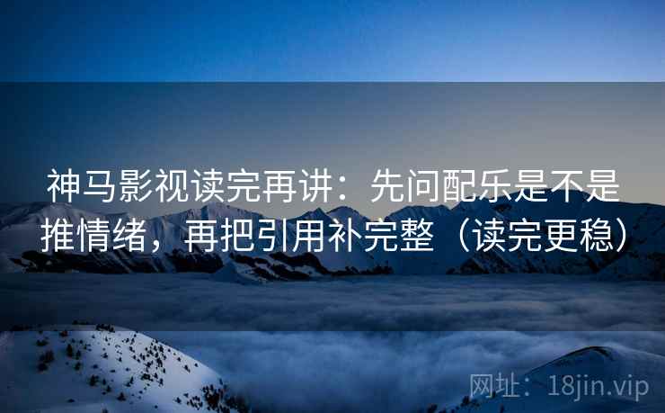 神马影视读完再讲:先问配乐是不是推情绪,再把引用补完整(读完更稳) 神马影视读完再讲:先问配乐是不是推情绪,再把引用补完整(读完更稳)