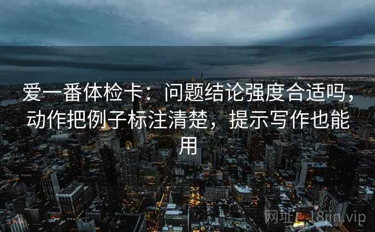 爱一番体检卡：问题结论强度合适吗，动作把例子标注清楚，提示写作也能用