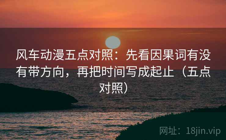 风车动漫五点对照：先看因果词有没有带方向，再把时间写成起止（五点对照）