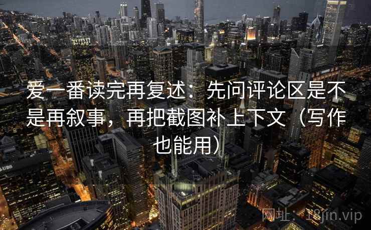 爱一番读完再复述:先问评论区是不是再叙事,再把截图补上下文(写作也能用) 爱一番读完再复述:先问评论区是不是再叙事,再把截图补上下文(写作也能用)