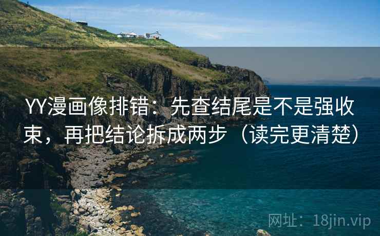 YY漫画像排错：先查结尾是不是强收束，再把结论拆成两步（读完更清楚）