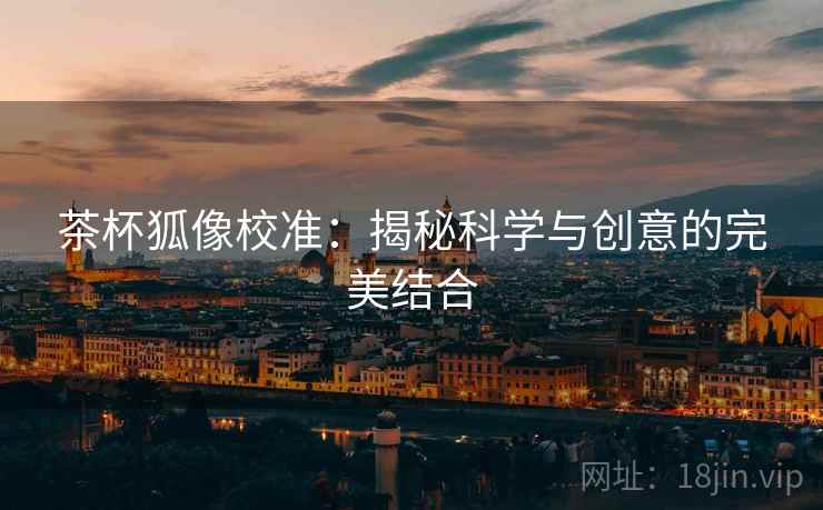 茶杯狐像校准:揭秘科学与创意的完美结合 茶杯狐像校准:揭秘科学与创意的完美结合