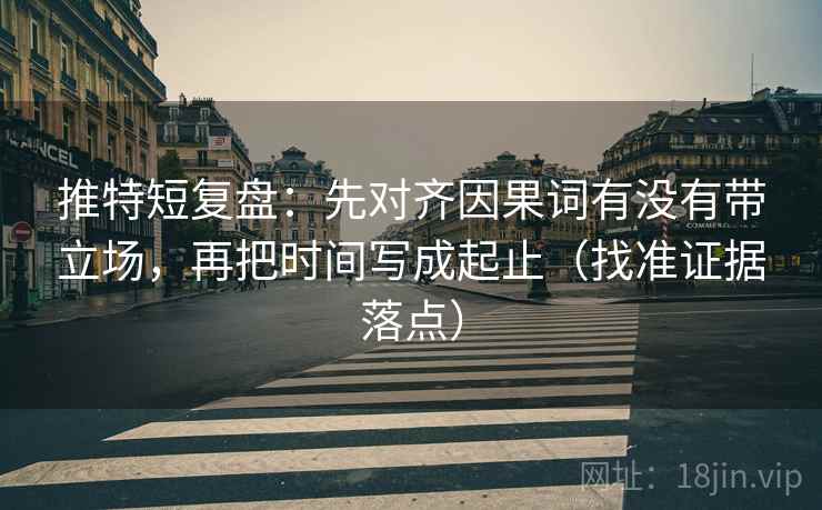 推特短复盘:先对齐因果词有没有带立场,再把时间写成起止(找准证据落点) 推特短复盘:先对齐因果词有没有带立场,再把时间写成起止(找准证据落点)