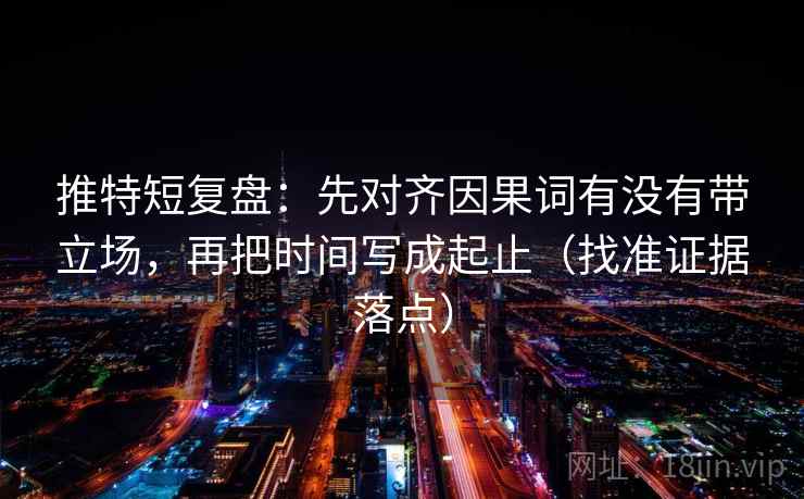 推特短复盘:先对齐因果词有没有带立场,再把时间写成起止(找准证据落点) 推特短复盘:先对齐因果词有没有带立场,再把时间写成起止(找准证据落点)