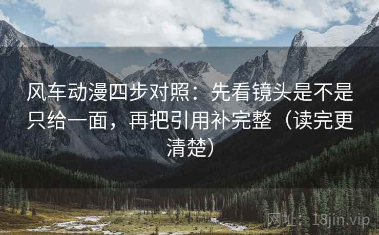 风车动漫四步对照:先看镜头是不是只给一面,再把引用补完整(读完更清楚) 风车动漫四步对照:先看镜头是不是只给一面,再把引用补完整(读完更清楚)