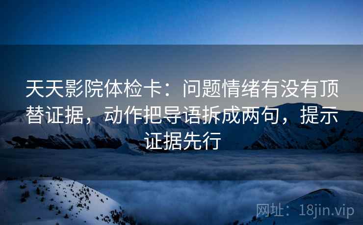 天天影院体检卡:问题情绪有没有顶替证据,动作把导语拆成两句,提示证据先行 天天影院体检卡:问题情绪有没有顶替证据,动作把导语拆成两句,提示证据先行