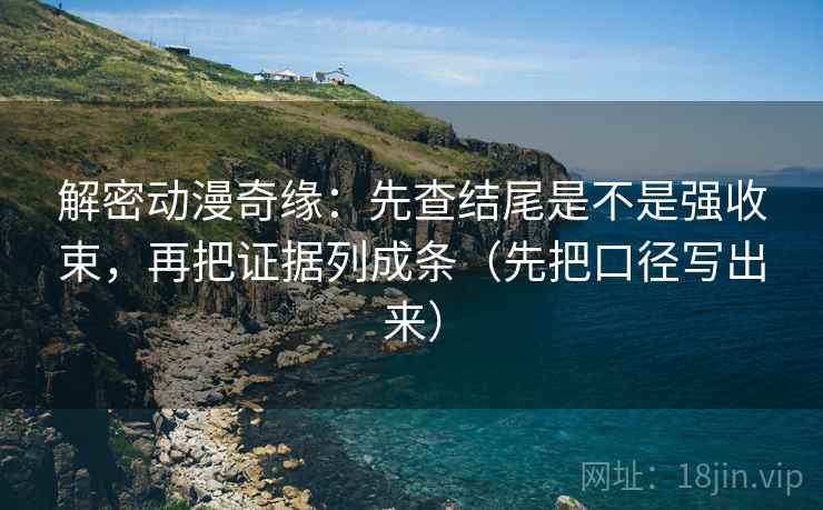 解密动漫奇缘:先查结尾是不是强收束,再把证据列成条(先把口径写出来) 解密动漫奇缘:先查结尾是不是强收束,再把证据列成条(先把口径写出来)