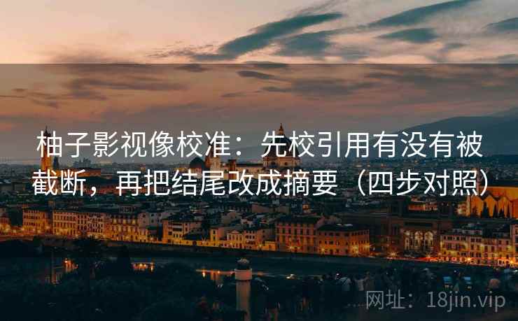 柚子影视像校准：先校引用有没有被截断，再把结尾改成摘要（四步对照）