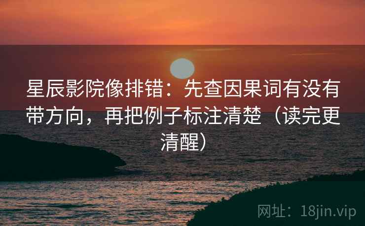 星辰影院像排错:先查因果词有没有带方向,再把例子标注清楚(读完更清醒) 星辰影院像排错:先查因果词有没有带方向,再把例子标注清楚(读完更清醒)