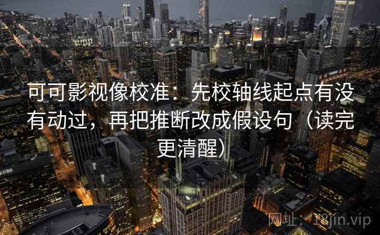 可可影视像校准:先校轴线起点有没有动过,再把推断改成假设句(读完更清醒) 可可影视像校准:先校轴线起点有没有动过,再把推断改成假设句(读完更清醒)