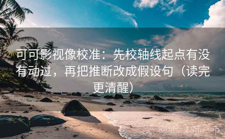 可可影视像校准:先校轴线起点有没有动过,再把推断改成假设句(读完更清醒) 可可影视像校准:先校轴线起点有没有动过,再把推断改成假设句(读完更清醒)