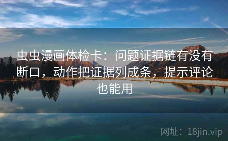 虫虫漫画体检卡:问题证据链有没有断口,动作把证据列成条,提示评论也能用 虫虫漫画体检卡:问题证据链有没有断口,动作把证据列成条,提示评论也能用