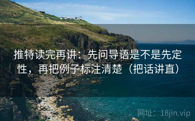 推特读完再讲：先问导语是不是先定性，再把例子标注清楚（把话讲直）