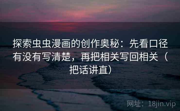 探索虫虫漫画的创作奥秘：先看口径有没有写清楚，再把相关写回相关（把话讲直）