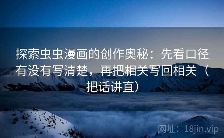 探索虫虫漫画的创作奥秘：先看口径有没有写清楚，再把相关写回相关（把话讲直）