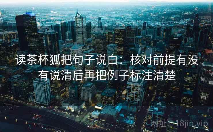 读茶杯狐把句子说白：核对前提有没有说清后再把例子标注清楚