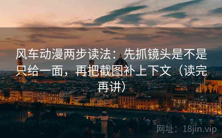 风车动漫两步读法：先抓镜头是不是只给一面，再把截图补上下文（读完再讲）
